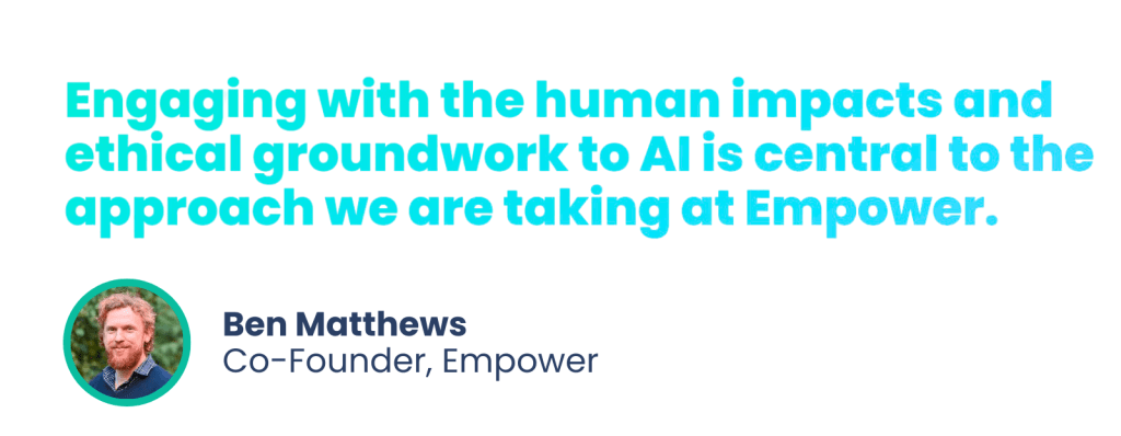 Engaging with the human impacts and ethical groundwork to AI is central to the approach we are taking at Empower.